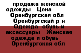 продажа женской одежды › Цена ­ 3 500 - Оренбургская обл., Оренбургский р-н Одежда, обувь и аксессуары » Женская одежда и обувь   . Оренбургская обл.